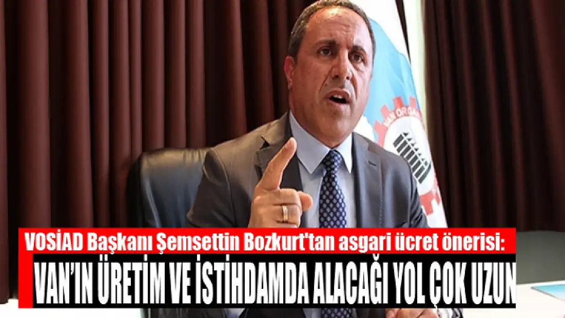 Bozkurt'tan asgari ücret önerisi: Van’ın üretim ve istihdamda alacağı yol çok uzun