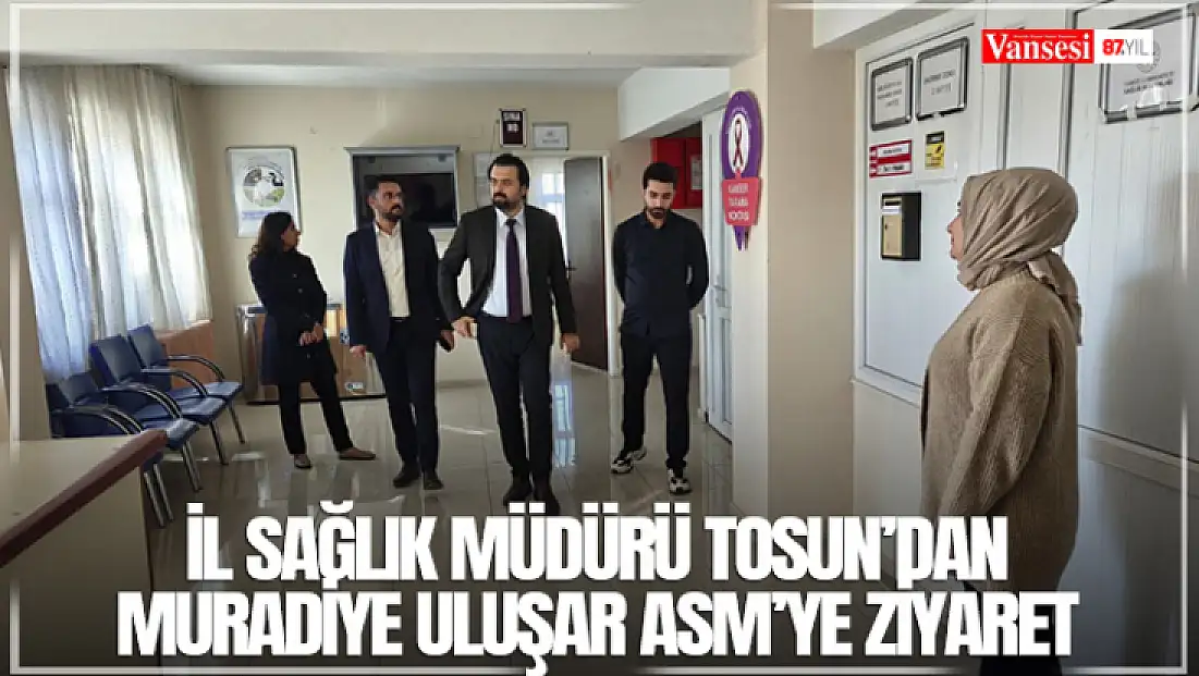 İl Sağlık Müdürü Tosun’dan Muradiye Uluşar ASM’ye ziyaret