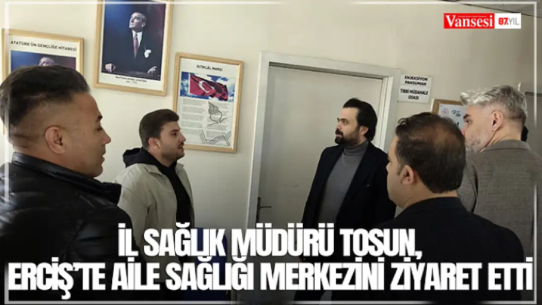 İl Sağlık Müdürü Tosun, Erciş’te aile sağlığı merkezini ziyaret etti