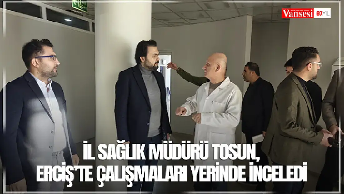 İl Sağlık Müdürü Tosun, Erciş’te çalışmaları yerinde inceledi