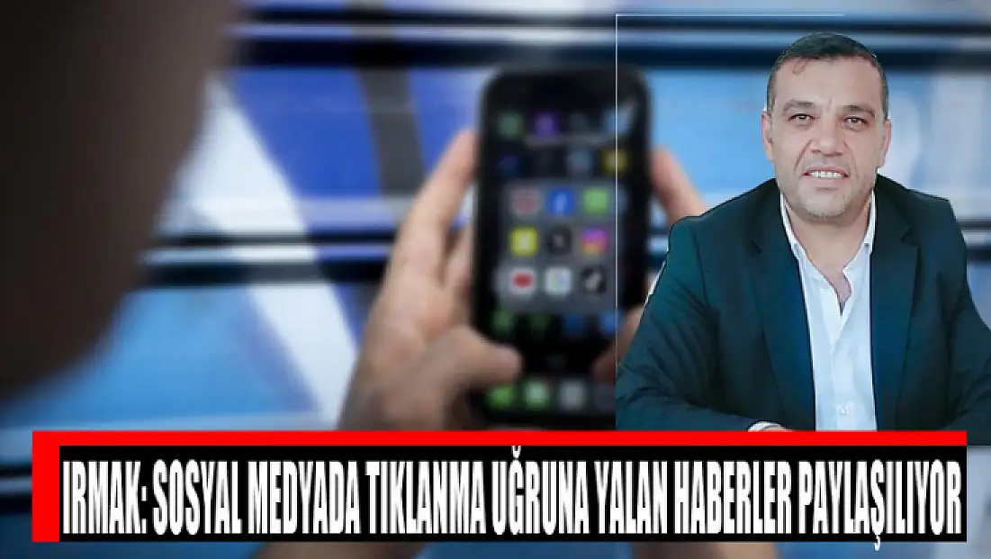 Irmak: Sosyal medyada tıklanma uğruna yalan haberler paylaşılıyor