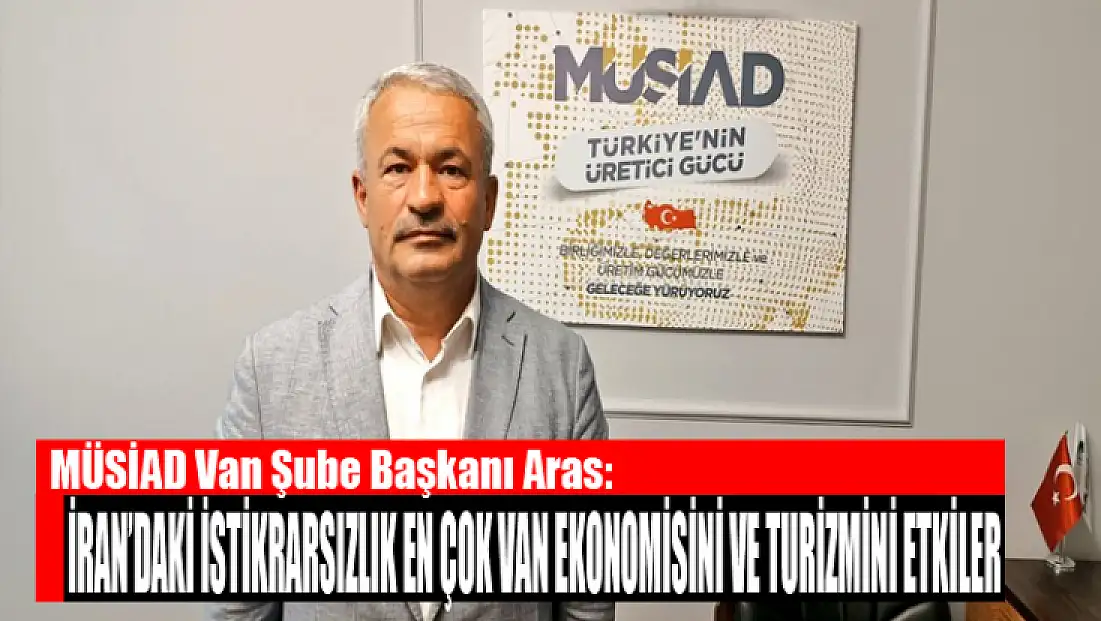 MÜSİAD Van Şube Başkanı Aras: İran’daki istikrarsızlık en çok Van ekonomisini ve turizmini etkiler