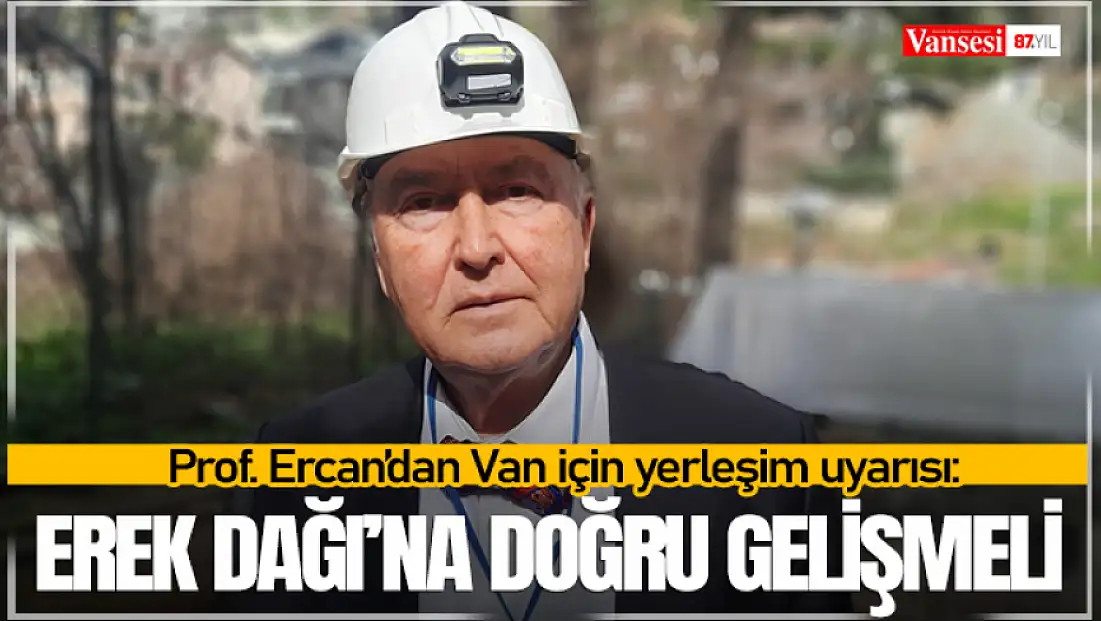 Prof. Ercan’dan Van için yerleşim uyarısı: Erek Dağı’na doğru gelişmeli