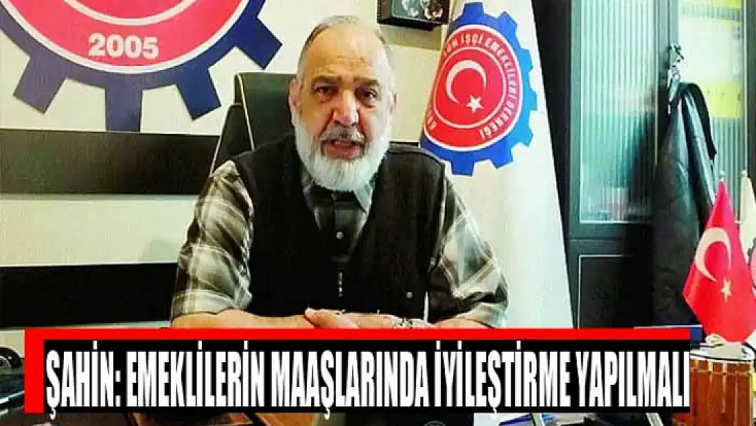 Şahin: Emeklilerin maaşlarında iyileştirme yapılmalı