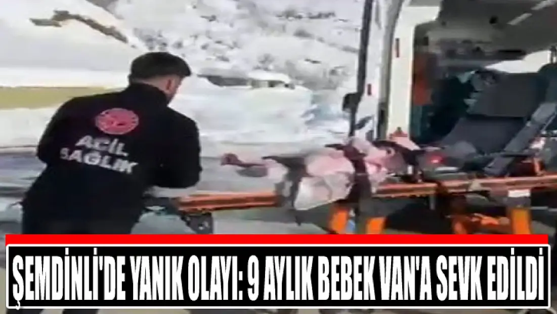 Şemdinli'de yanık olayı: 9 aylık bebek Van'a sevk edildi