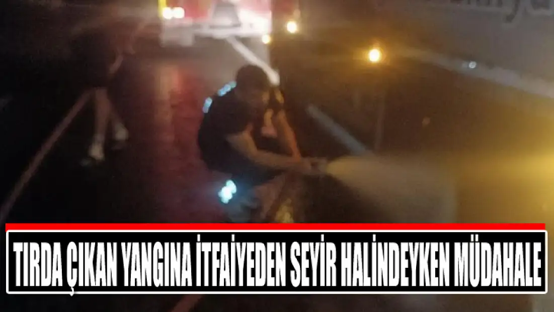 Tırda çıkan yangına itfaiyeden seyir halindeyken müdahale