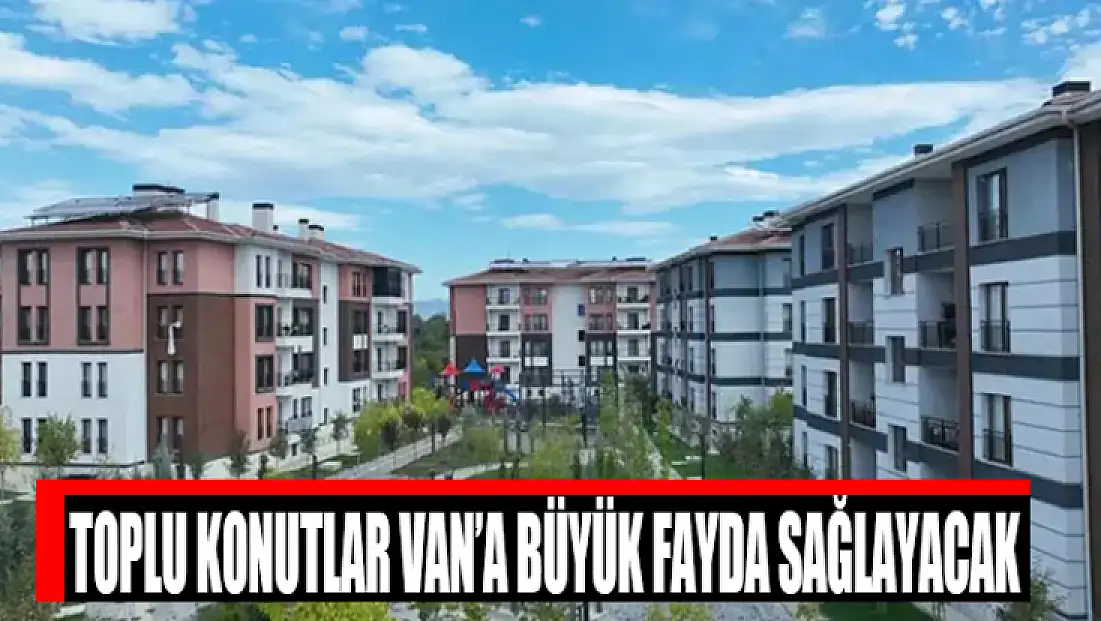 Toplu konutlar Van’a büyük fayda sağlayacak