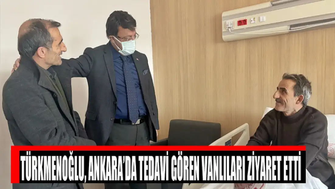 Türkmenoğlu, Ankara’da tedavi gören Vanlıları ziyaret etti