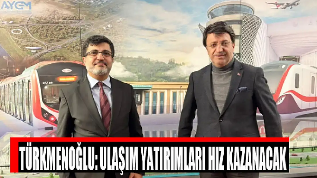 Türkmenoğlu: Ulaşım yatırımları hız kazanacak