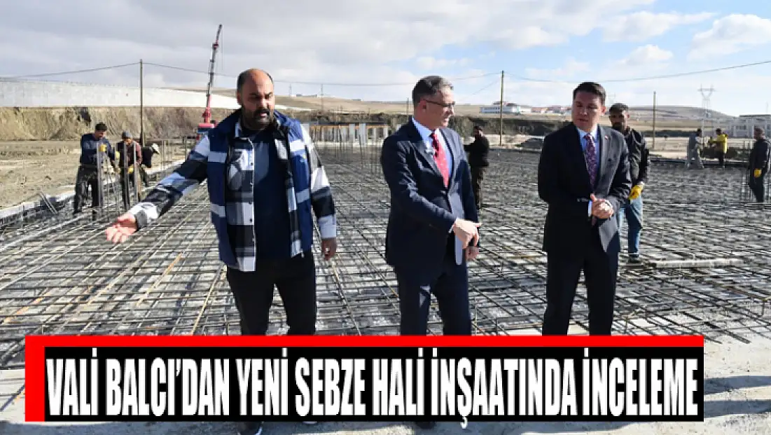 Vali Balcı’dan yeni sebze hali inşaatında inceleme
