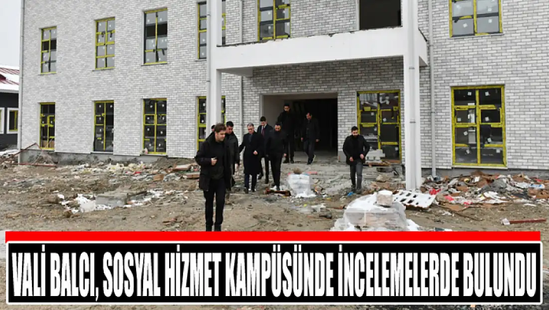 Vali Balcı, Sosyal Hizmet Kampüsünde İncelemelerde bulundu
