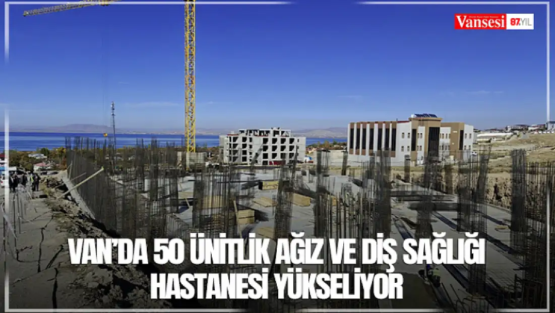 Van’da 50 ünitlik ağız ve diş sağlığı hastanesi yükseliyor