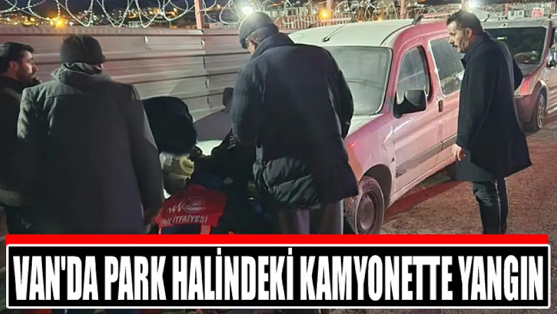 Van'da park halindeki kamyonette yangın