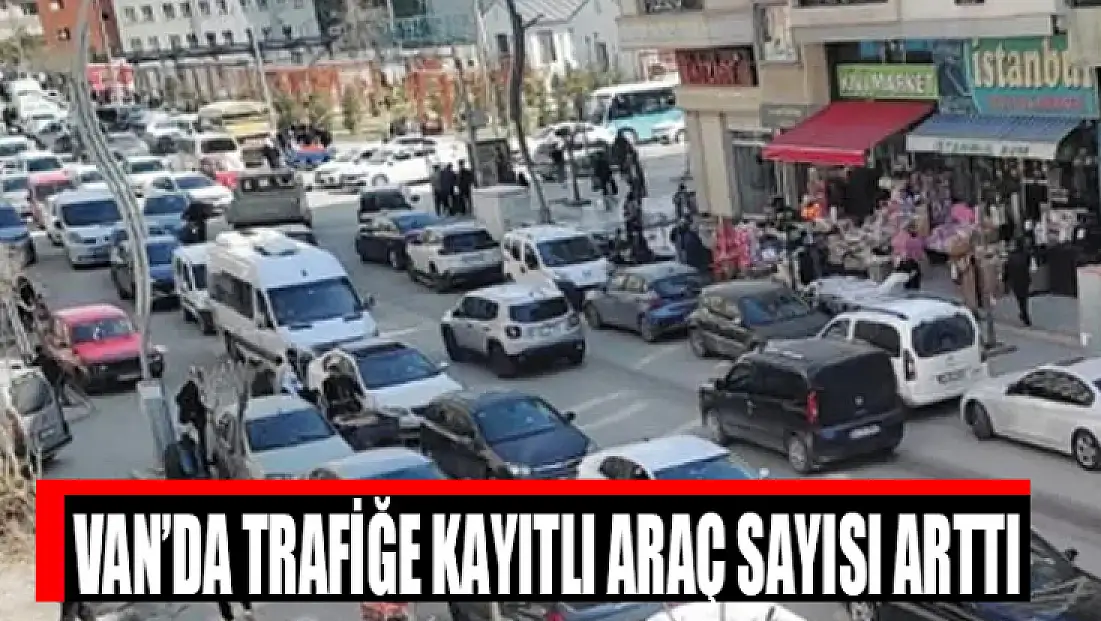 Van’da trafiğe kayıtlı araç sayısı arttı