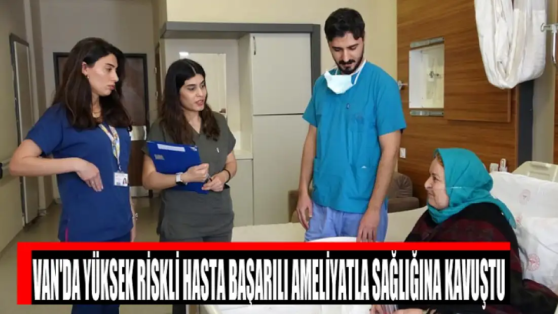 Van'da yüksek riskli hasta başarılı ameliyatla sağlığına kavuştu