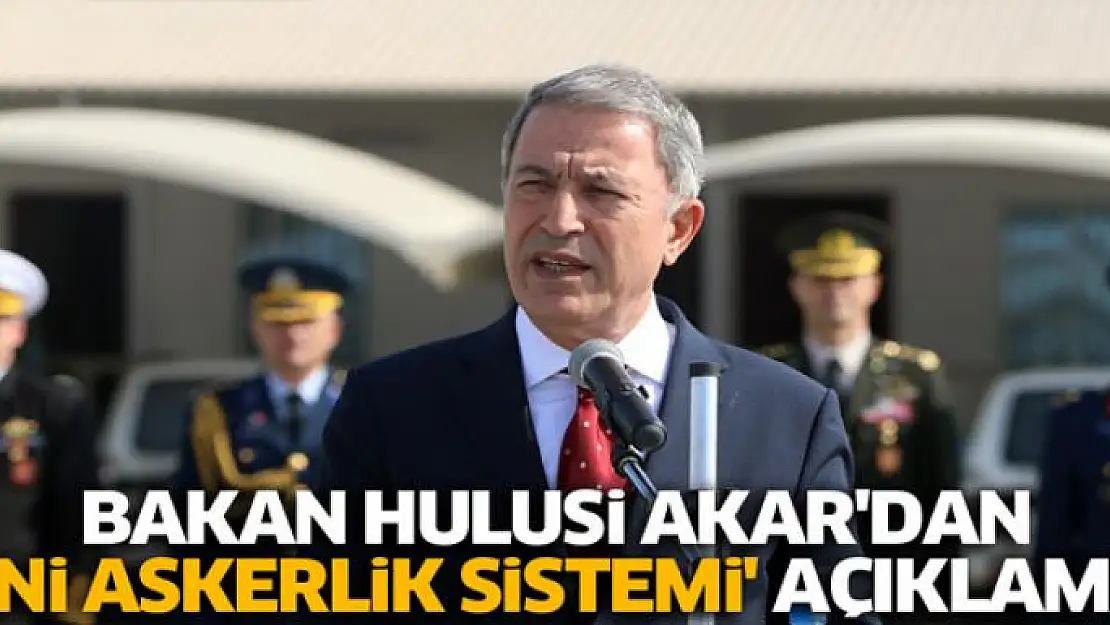 Hulusi Akar'dan 'yeni askerlik sistemi' açıklaması