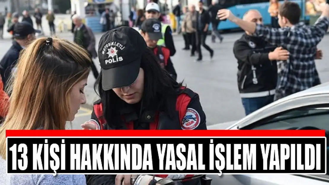 13 kişi hakkında yasal işlem yapıldı