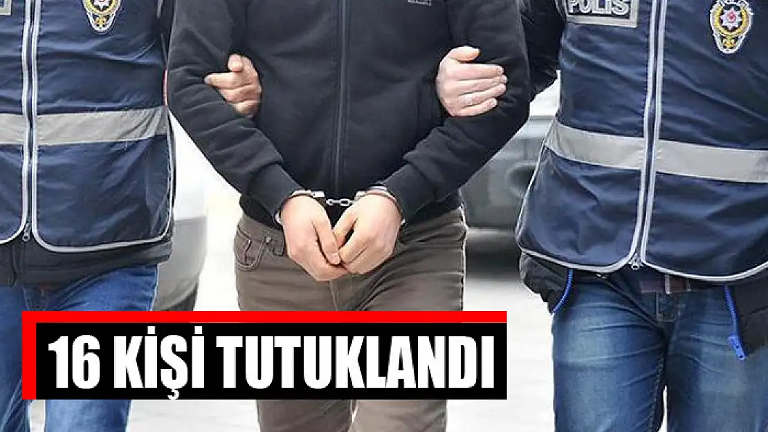 16 kişi tutuklandı