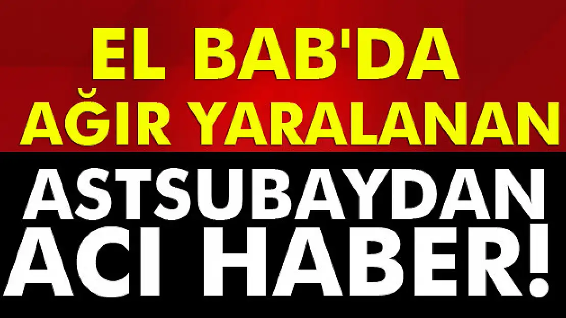 El Bab operasyonunda ağır yaralanan Astsubay şehit düştü