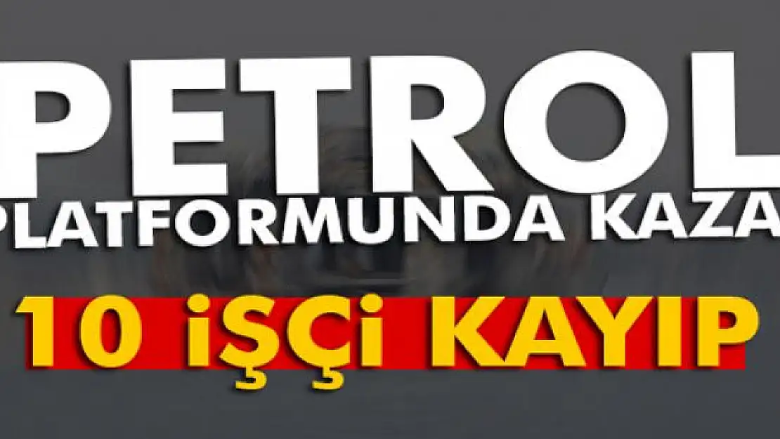 Petrol platformunda kaza: 10 işçi kayıp