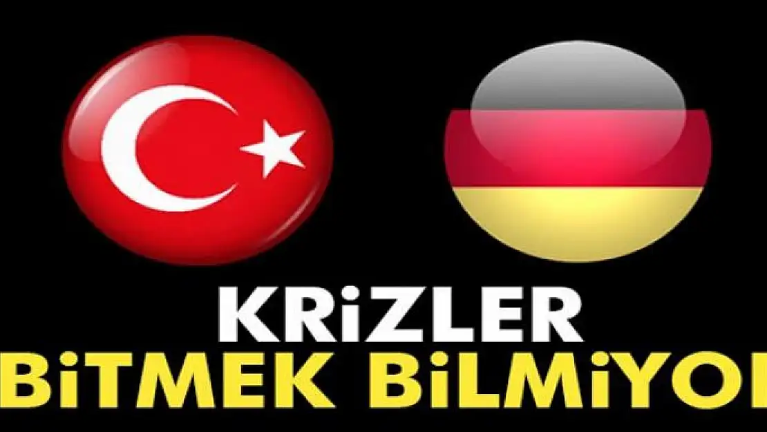 Almanya ile Türkiye arasında krizler bitmek bilmiyor