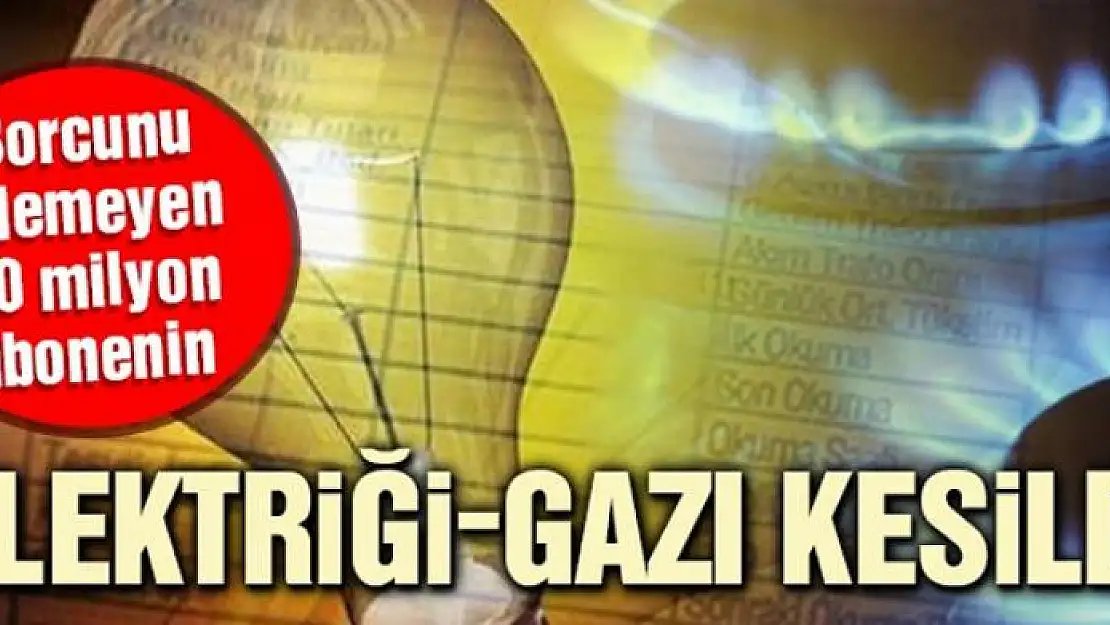 Borcunu ödemeyen 20 milyon abonenin elektriği-gazı kesildi