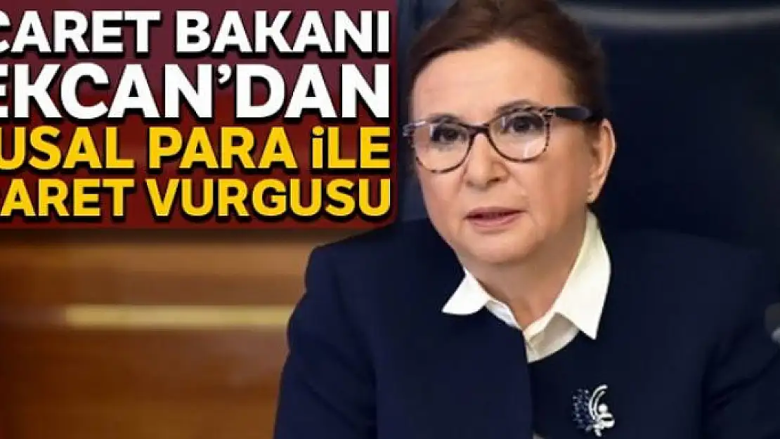 Ticaret Bakanı Ruhsar Pekcan'dan 'Ulusal Para' ile ticaret vurgusu