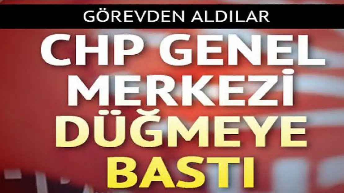 CHP Genel Merkezi düğmeye bastı: Görevden aldılar