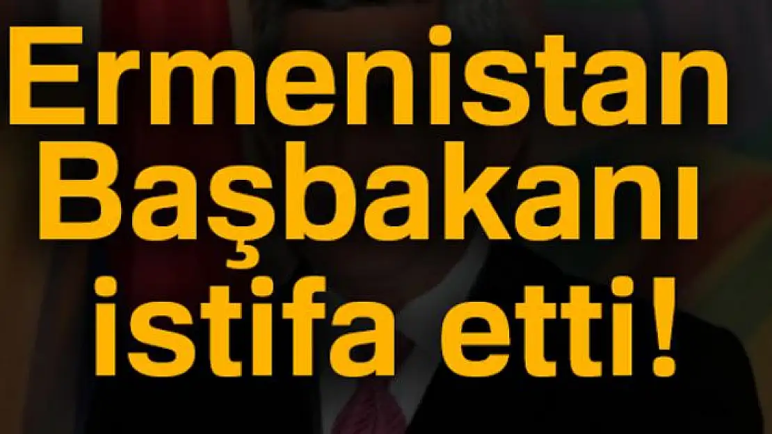 Ermenistan Başbakanı istifa etti!