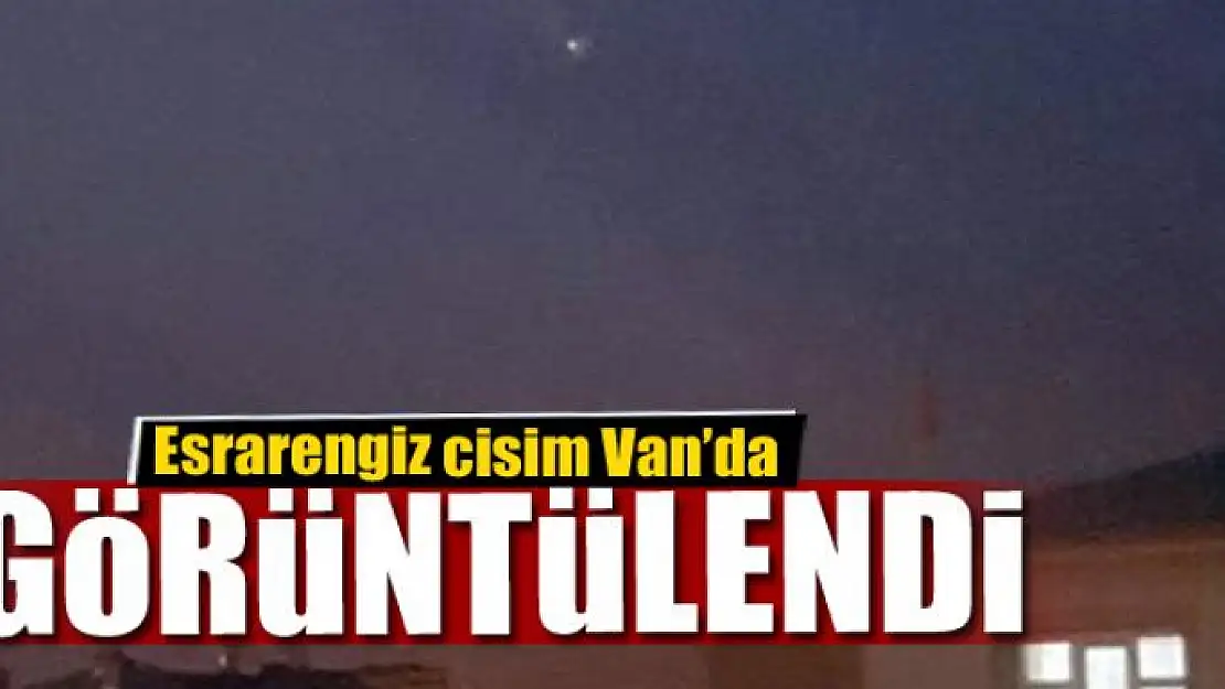 Esrarengiz cisim Van'da da görüntülendi