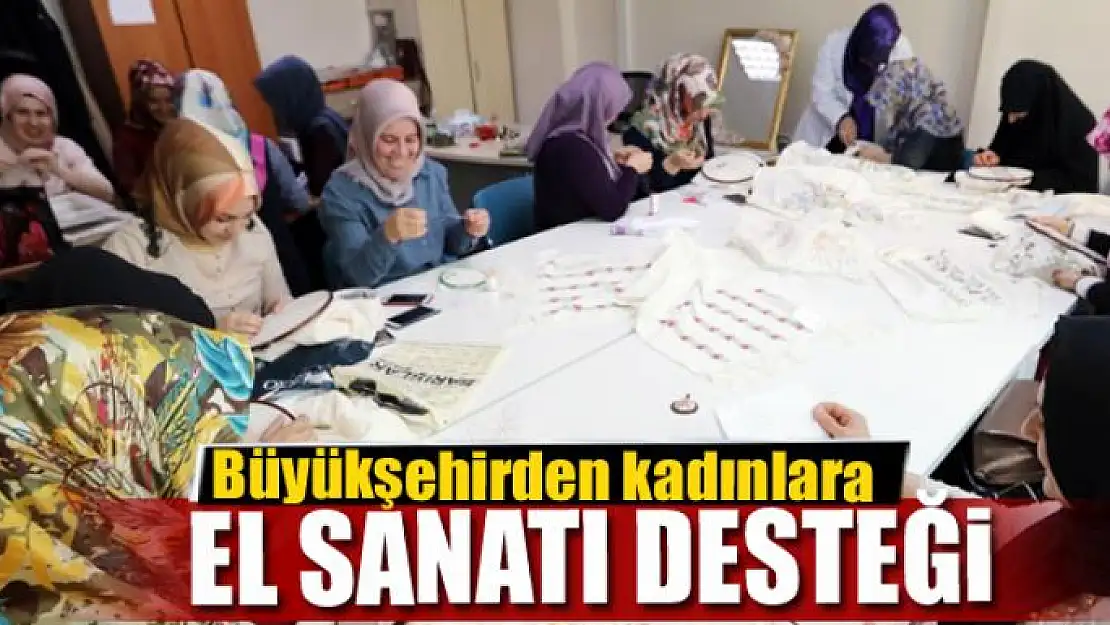 Büyükşehirden kadınlara el sanatı desteği