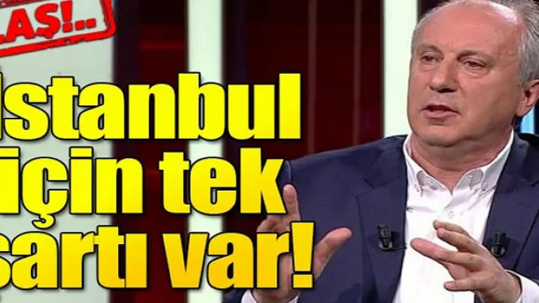 Muharrem İnce'nin İstanbul adaylığı için tek şartı var!