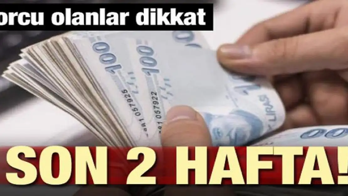 Borcu olanlar dikkat! Son 2 haftanız kaldı