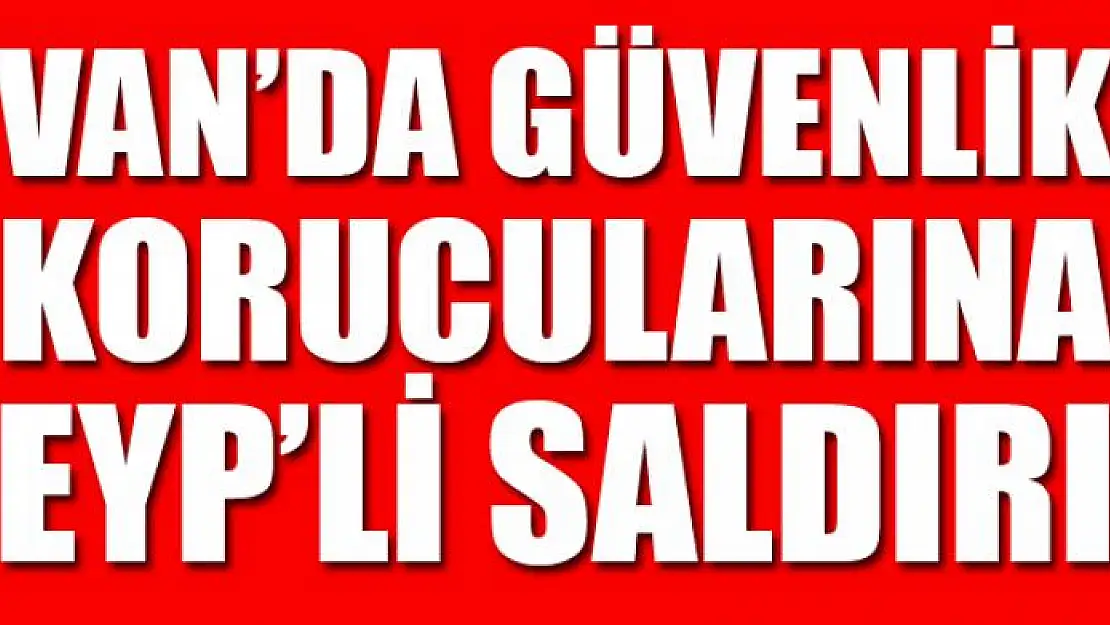 VAN'DA GÜVENLİK KORUCULARINA EYP'Lİ SALDIRI