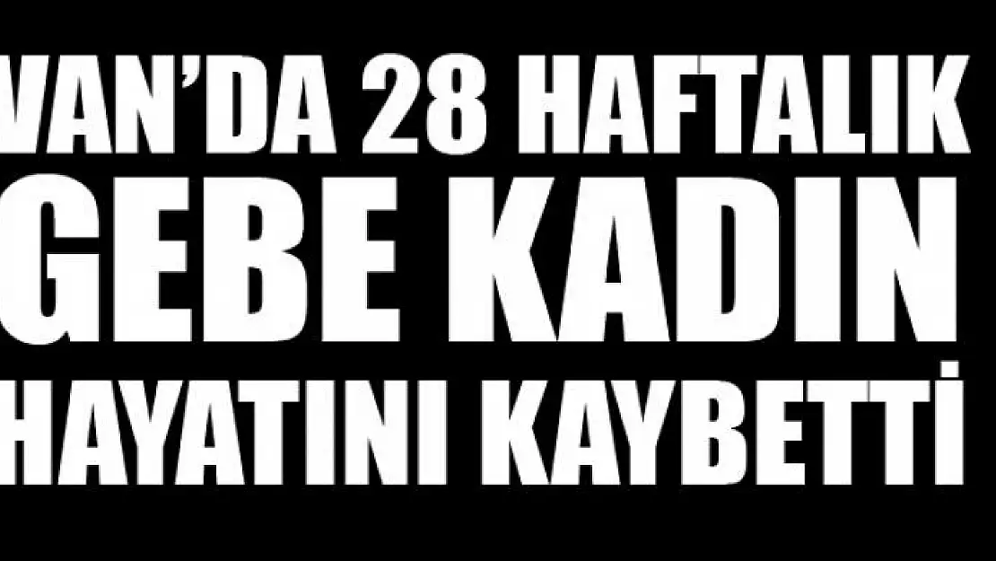 28 haftalık gebe kadın hayatını kaybetti