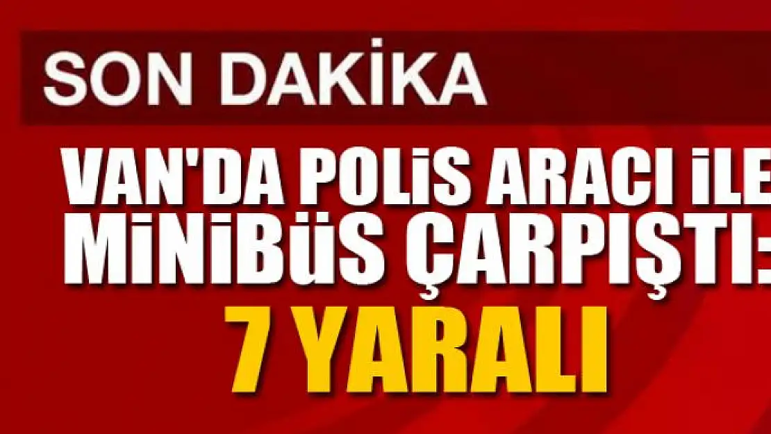 Van'da polis aracı ile minibüs çarpıştı: 7 yaralı