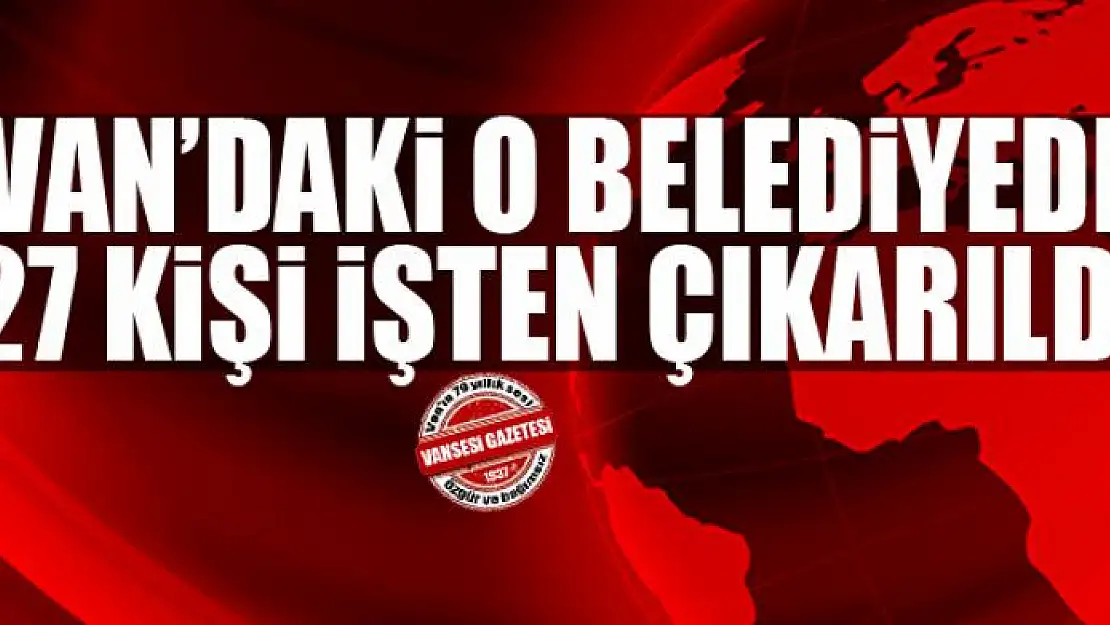 Van'daki o belediyede 27 kişi işten çıkarıldı