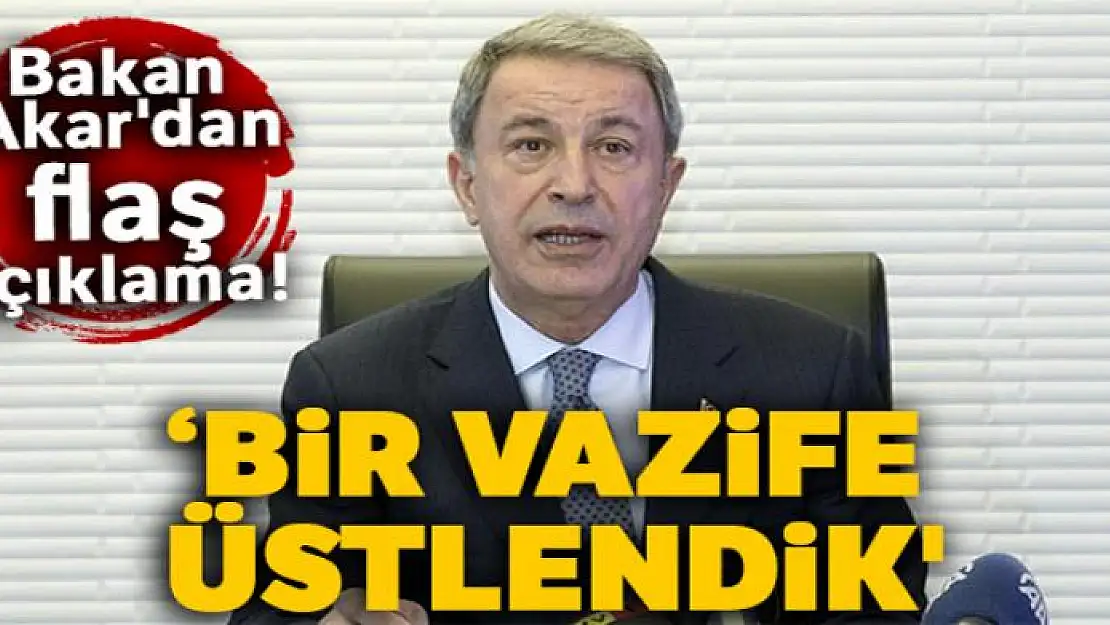 Bakan Akar'dan flaş açıklama! 'Bir vazife üstlendik'