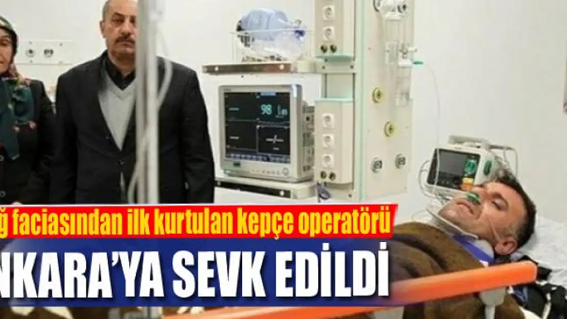 Çığ faciasından ilk kurtulan kepçe operatörü Ankara'ya sevk edildi