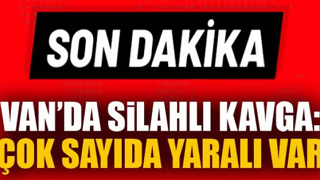 Van'da silahlı kavga: Çok sayıda yaralı var