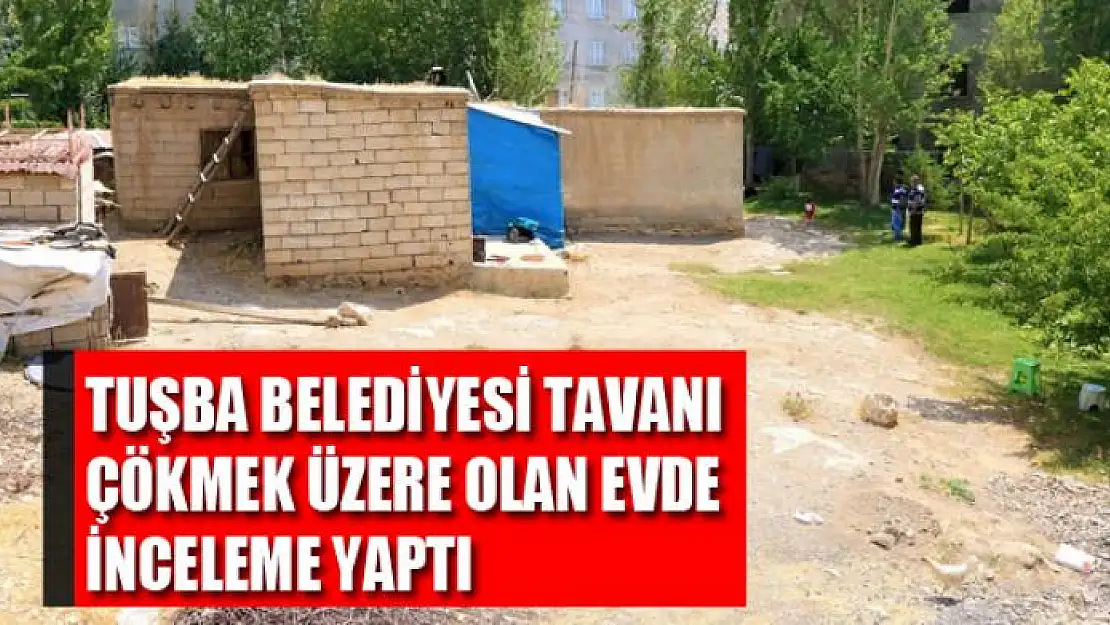 Tuşba Belediyesi tavanı çökmek üzere olan evde inceleme yaptı