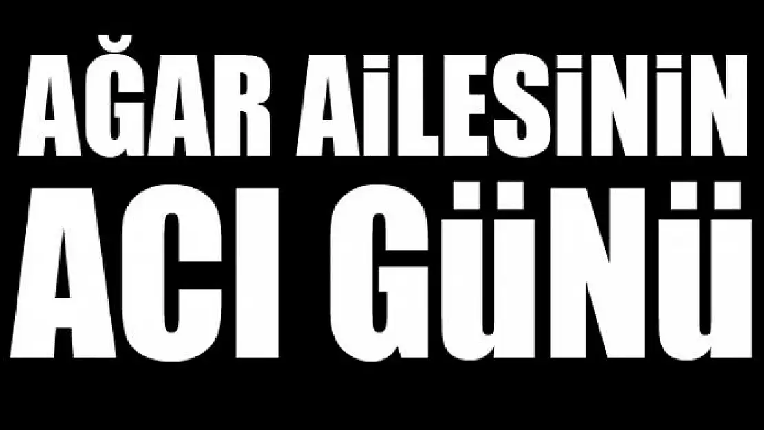 AĞAR AİLESİNİN ACI GÜNÜ