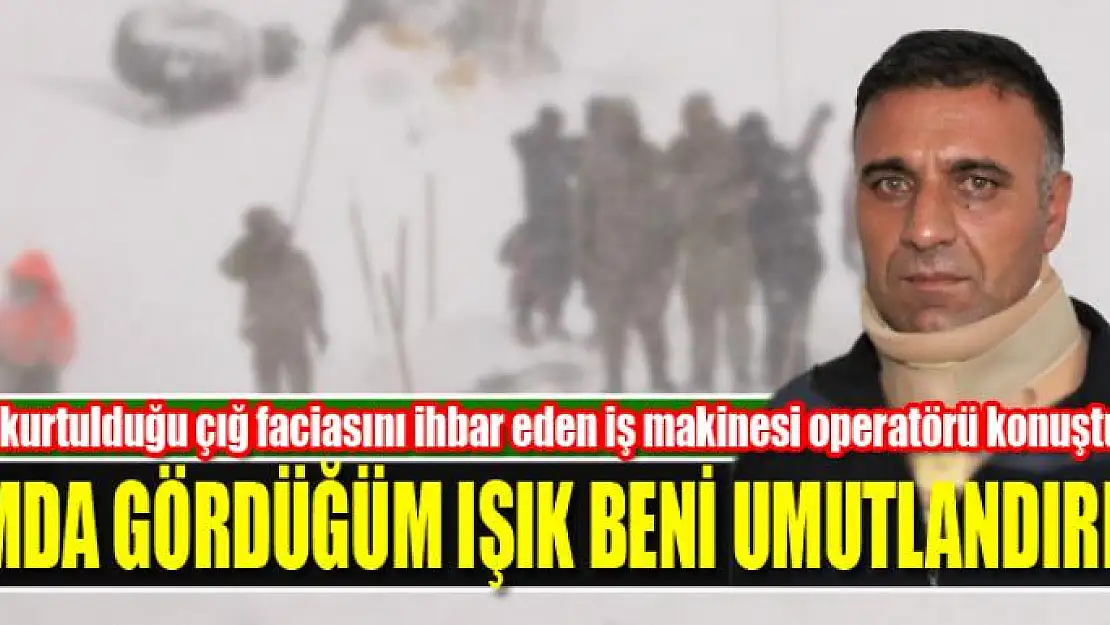 Yaralı kurtulduğu çığ faciasını ihbar eden iş makinesi operatörü konuştu