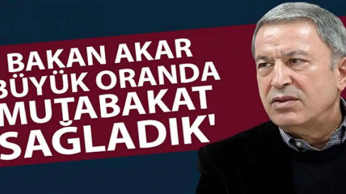 Bakan Akar: 'Büyük oranda mutabakat sağladık'