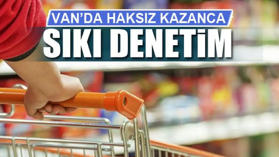 VAN'DA HAKSIZ KAZANCA SIKI DENETİMVAN'DA HAKSIZ KAZANCA SIKI DENETİM