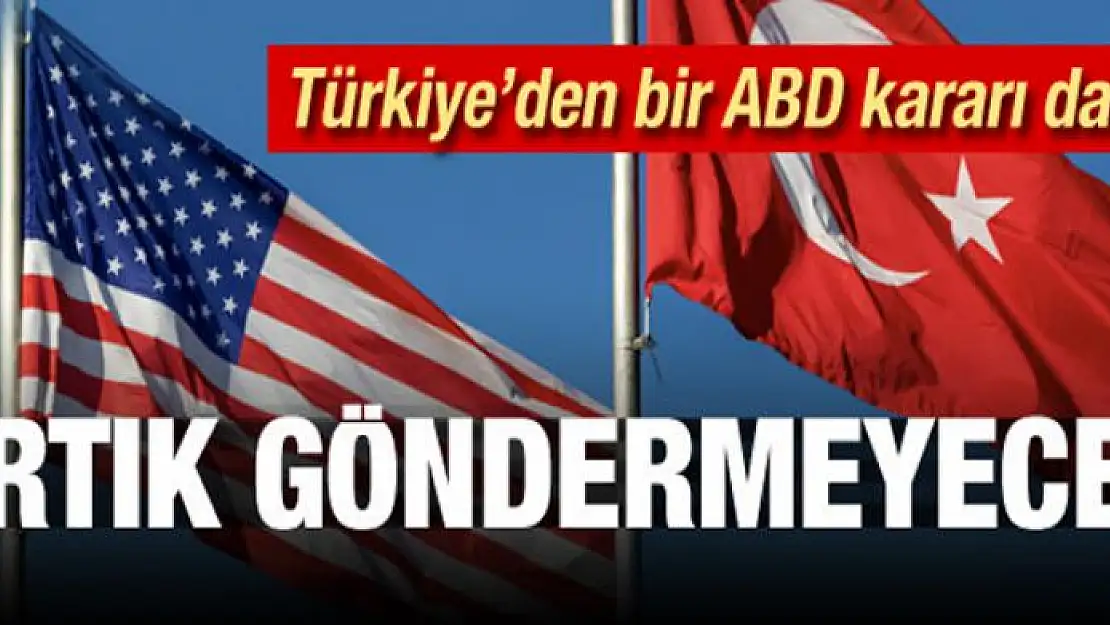 Türkiye'den ABD kararı daha! Artık gönderilmeyecek