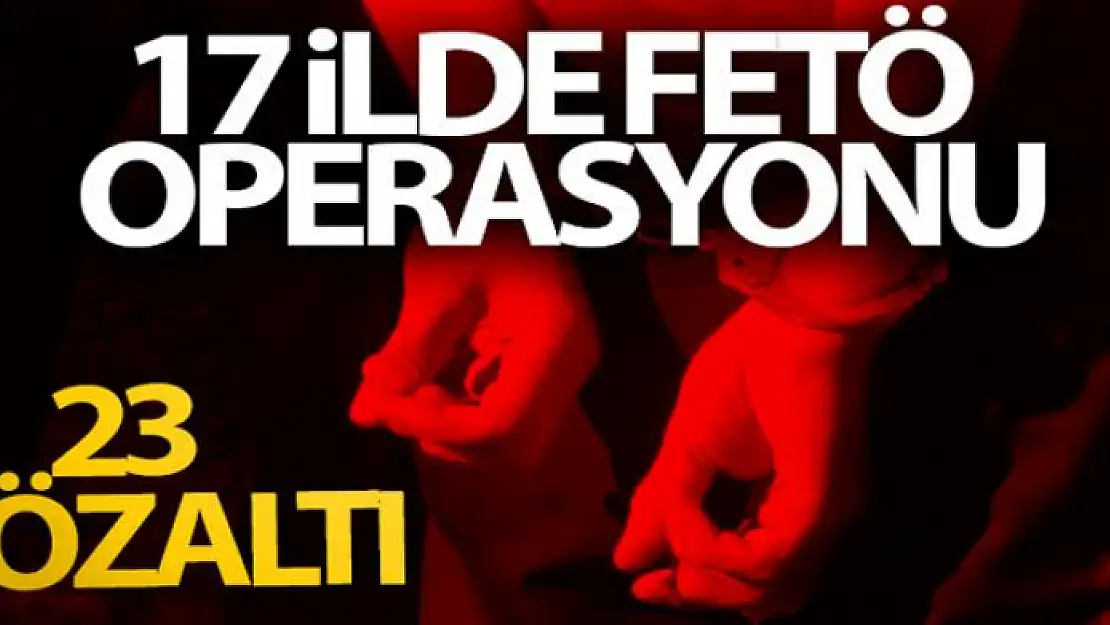 17 ilde FETÖ operasyonu: 23 gözaltı