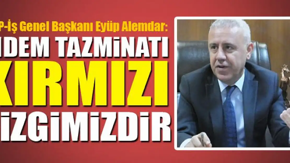 ALEMDAR: KIDEM TAZMİNATI KIRMIZI ÇİZGİMİZDİR