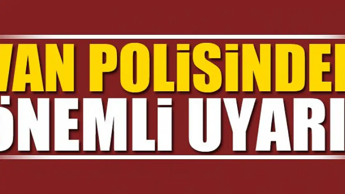 VAN POLİSİNDEN ÖNEMLİ UYARI!