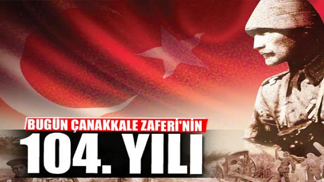 BUGÜN ÇANAKKALE ZAFERİ'NİN 104. YILI